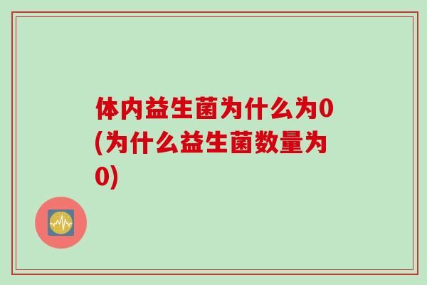 体内益生菌为什么为0(为什么益生菌数量为0) 体内益生菌为什么为0(为什么益生菌数量为0)