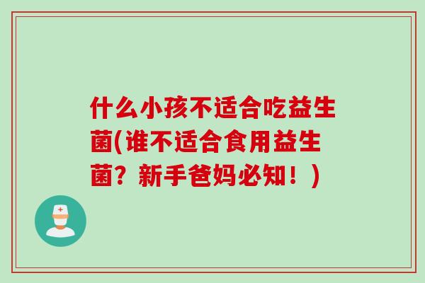 什么小孩不适合吃益生菌(谁不适合食用益生菌？新手爸妈必知！)