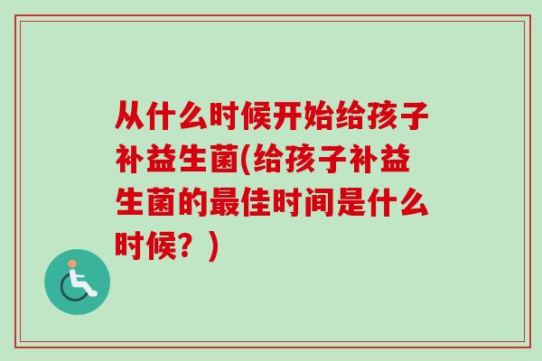 从什么时候开始给孩子补益生菌(给孩子补益生菌的佳时间是什么时候？)