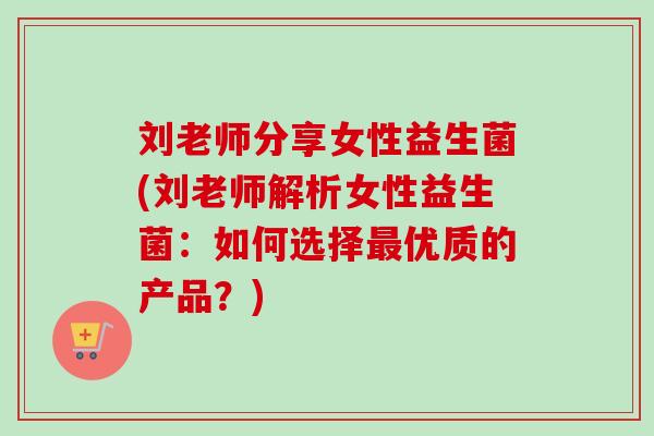 刘老师分享女性益生菌(刘老师解析女性益生菌：如何选择优质的产品？)