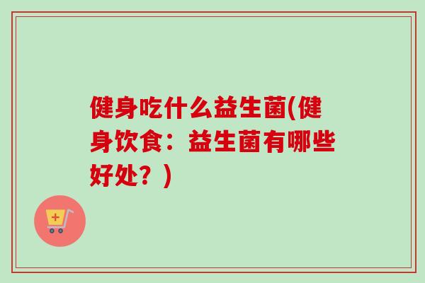 健身吃什么益生菌(健身饮食：益生菌有哪些好处？)