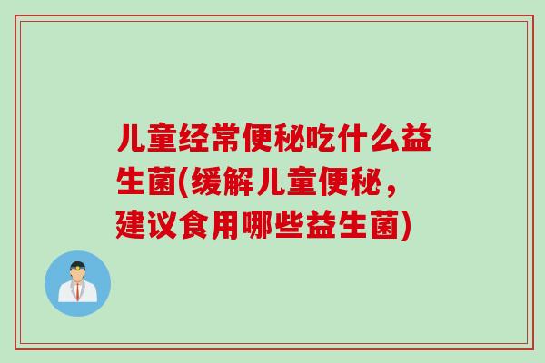 儿童经常吃什么益生菌(缓解儿童，建议食用哪些益生菌)