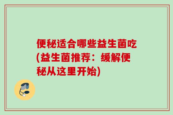 适合哪些益生菌吃(益生菌推荐:缓解从这里开始) 适合哪些益生菌吃(益生菌推荐:缓解从这里开始)
