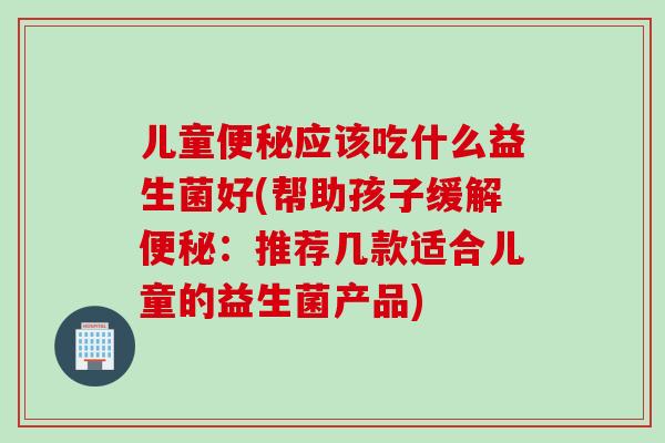 儿童应该吃什么益生菌好(帮助孩子缓解：推荐几款适合儿童的益生菌产品)