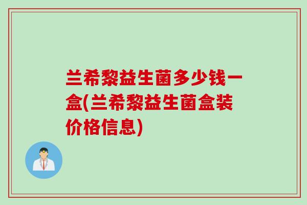 兰希黎益生菌多少钱一盒(兰希黎益生菌盒装价格信息) 兰希黎益生菌多少钱一盒(兰希黎益生菌盒装价格信息)