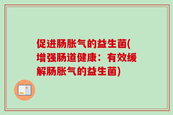 促进肠的益生菌(增强肠道健康:有效缓解肠的益生菌) 促进肠的益生菌(增强肠道健康:有效缓解肠的益生菌)