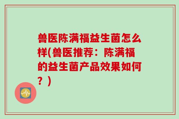 兽医陈满福益生菌怎么样(兽医推荐：陈满福的益生菌产品效果如何？)