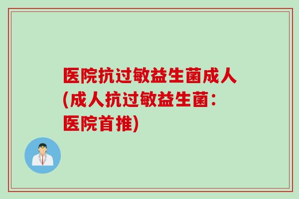医院抗益生菌成人(成人抗益生菌:医院首推) 医院抗益生菌成人(成人抗益生菌:医院首推)