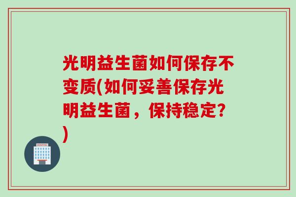 光明益生菌如何保存不变质(如何妥善保存光明益生菌,保持稳定?) 光明益生菌如何保存不变质(如何妥善保存光明益生菌,保持稳定?)
