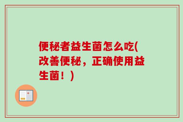 便秘者益生菌怎么吃(改善便秘，正确使用益生菌！)