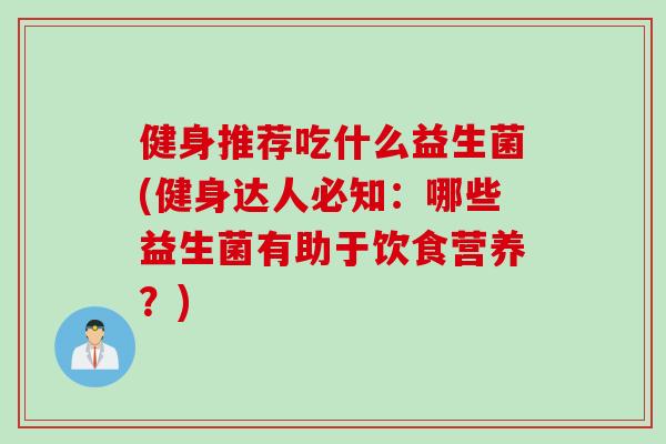 健身推荐吃什么益生菌(健身达人必知：哪些益生菌有助于饮食营养？)