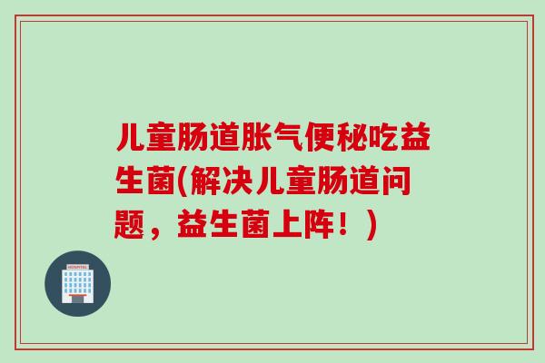 儿童肠道吃益生菌(解决儿童肠道问题，益生菌上阵！)
