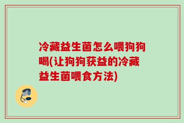 冷藏益生菌怎么喂狗狗喝(让狗狗获益的冷藏益生菌喂食方法)