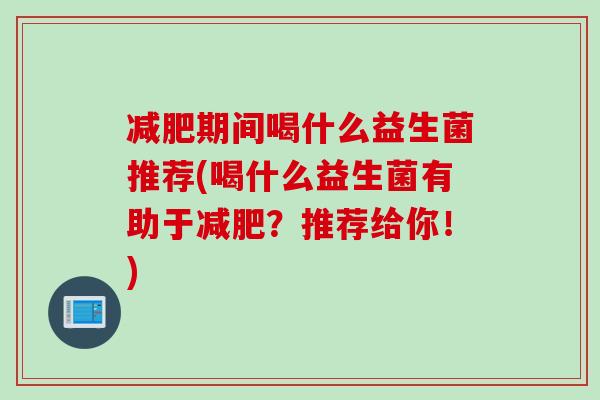 期间喝什么益生菌推荐(喝什么益生菌有助于？推荐给你！)