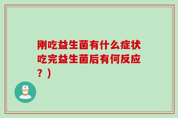 刚吃益生菌有什么症状吃完益生菌后有何反应?) 刚吃益生菌有什么症状吃完益生菌后有何反应?)