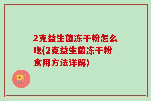 2克益生菌冻干粉怎么吃(2克益生菌冻干粉食用方法详解)