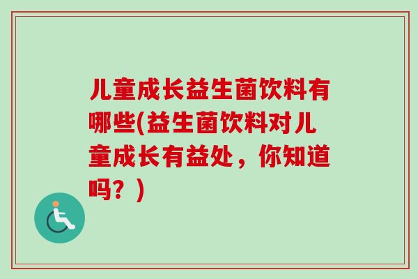 儿童成长益生菌饮料有哪些(益生菌饮料对儿童成长有益处，你知道吗？)