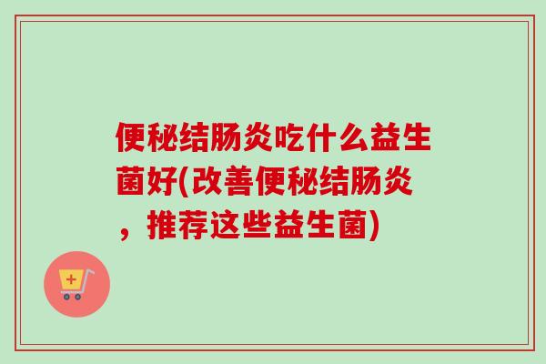 便秘结肠炎吃什么益生菌好(改善便秘结肠炎，推荐这些益生菌)