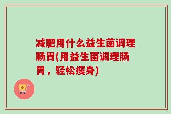 减肥用什么益生菌调理肠胃(用益生菌调理肠胃，轻松瘦身)