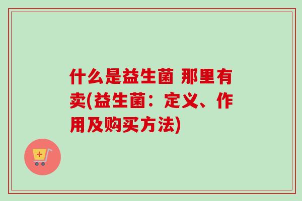 什么是益生菌 那里有卖(益生菌：定义、作用及购买方法)