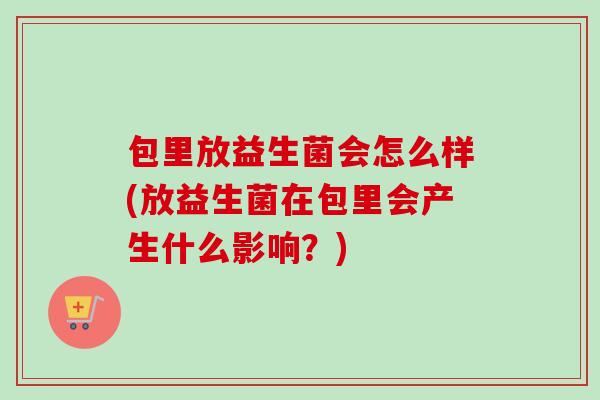 包里放益生菌会怎么样(放益生菌在包里会产生什么影响？)