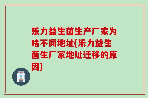 乐力益生菌生产厂家为啥不同地址(乐力益生菌生厂家地址迁移的原因)