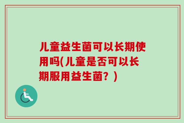 儿童益生菌可以长期使用吗(儿童是否可以长期服用益生菌？)