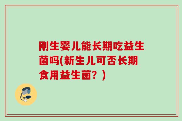 刚生婴儿能长期吃益生菌吗(新生儿可否长期食用益生菌？)
