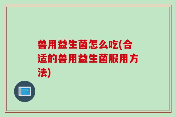 兽用益生菌怎么吃(合适的兽用益生菌服用方法) 兽用益生菌怎么吃(合适的兽用益生菌服用方法)