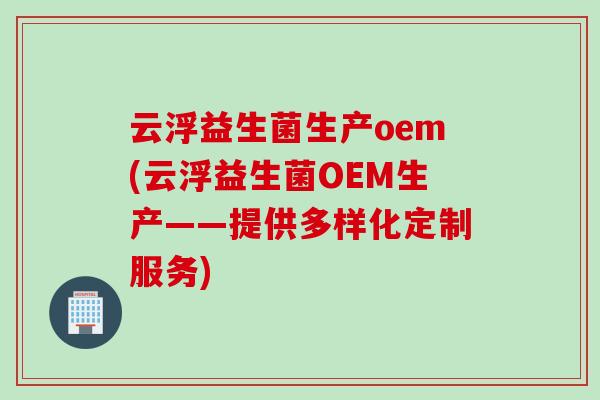云浮益生菌生产oem(云浮益生菌OEM生产——提供多样化定制服务)