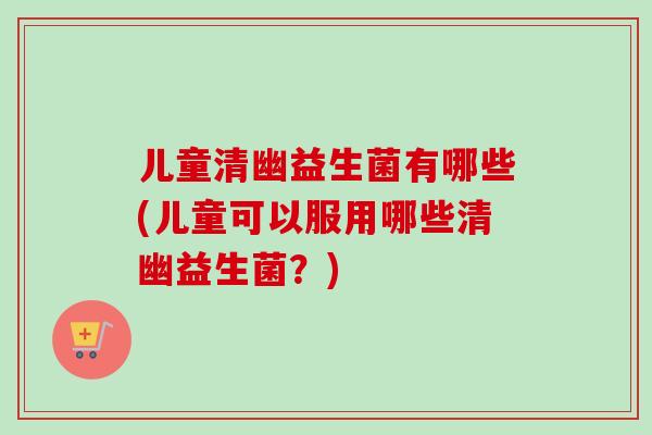 儿童清幽益生菌有哪些(儿童可以服用哪些清幽益生菌？)