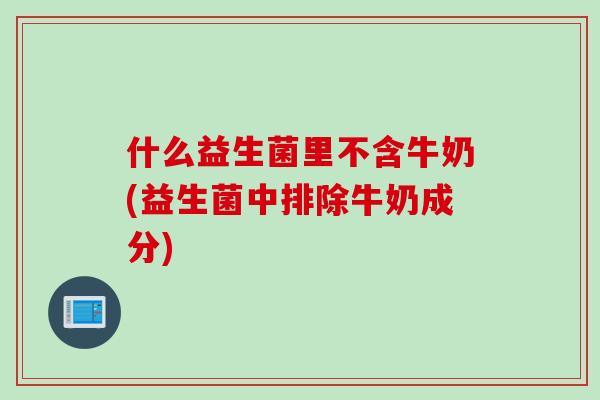 什么益生菌里不含牛奶(益生菌中排除牛奶成分)