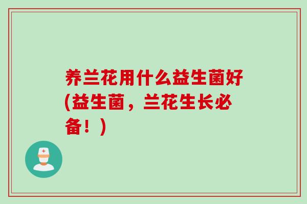 养兰花用什么益生菌好(益生菌,兰花生长必备!) 养兰花用什么益生菌好(益生菌,兰花生长必备!)
