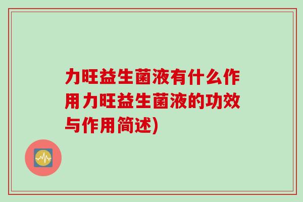 力旺益生菌液有什么作用力旺益生菌液的功效与作用简述) 力旺益生菌液有什么作用力旺益生菌液的功效与作用简述)