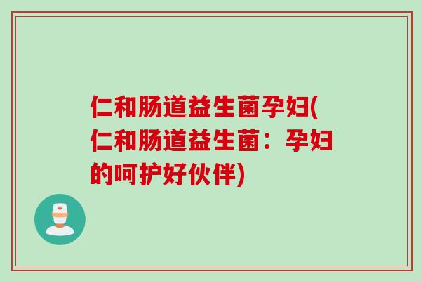 仁和肠道益生菌孕妇(仁和肠道益生菌：孕妇的呵护好伙伴)