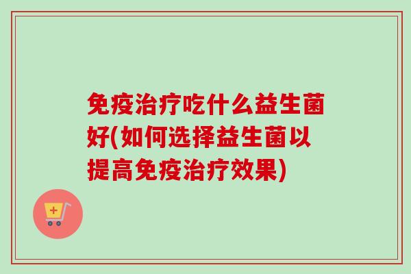 吃什么益生菌好(如何选择益生菌以提高效果) 吃什么益生菌好(如何选择益生菌以提高效果)