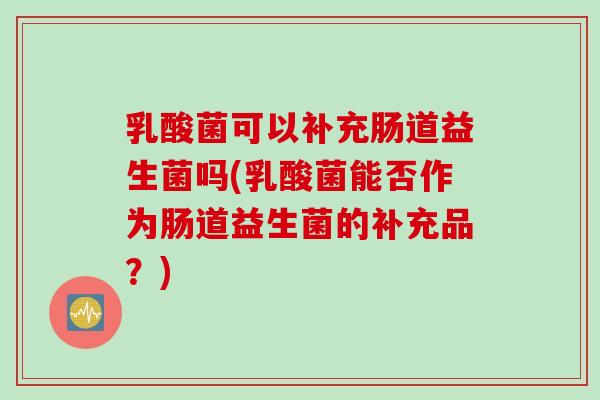 乳酸菌可以补充肠道益生菌吗(乳酸菌能否作为肠道益生菌的补充品?) 乳酸菌可以补充肠道益生菌吗(乳酸菌能否作为肠道益生菌的补充品?)