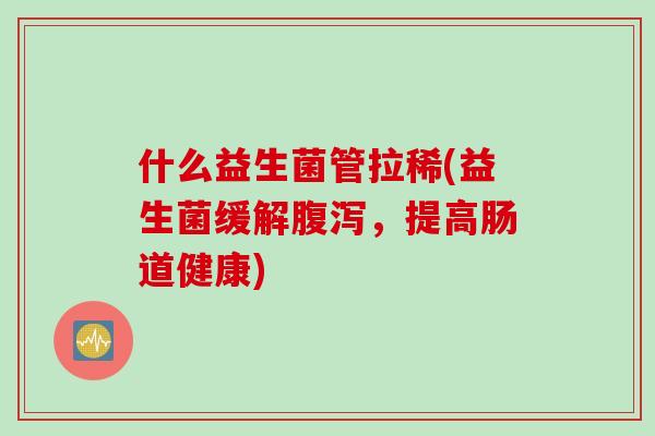 什么益生菌管拉稀(益生菌缓解，提高肠道健康)
