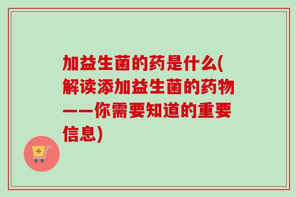 加益生菌的药是什么(解读添加益生菌的——你需要知道的重要信息) 加益生菌的药是什么(解读添加益生菌的——你需要知道的重要信息)