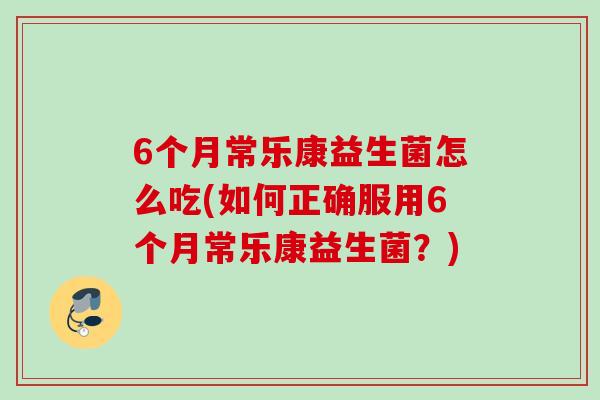 6个月常乐康益生菌怎么吃(如何正确服用6个月常乐康益生菌?) 6个月常乐康益生菌怎么吃(如何正确服用6个月常乐康益生菌?)