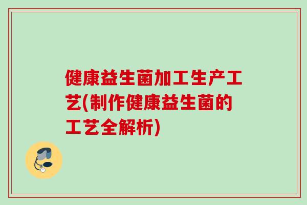 健康益生菌加工生产工艺(制作健康益生菌的工艺全解析) 健康益生菌加工生产工艺(制作健康益生菌的工艺全解析)