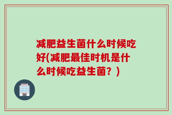 减肥益生菌什么时候吃好(减肥最佳时机是什么时候吃益生菌？)