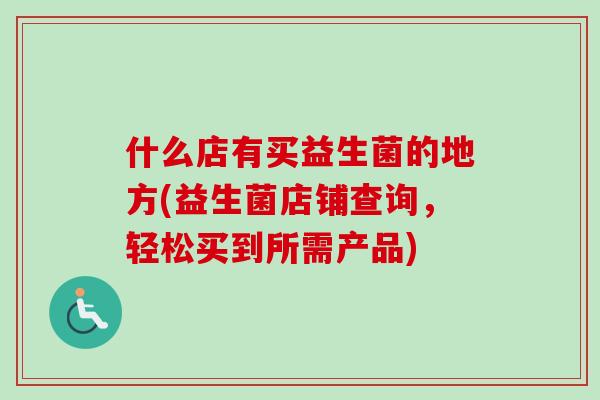 什么店有买益生菌的地方(益生菌店铺查询,轻松买到所需产品) 什么店有买益生菌的地方(益生菌店铺查询,轻松买到所需产品)