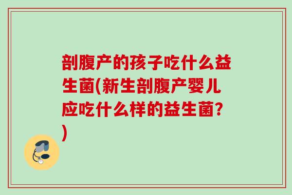 剖腹产的孩子吃什么益生菌(新生剖腹产婴儿应吃什么样的益生菌？)