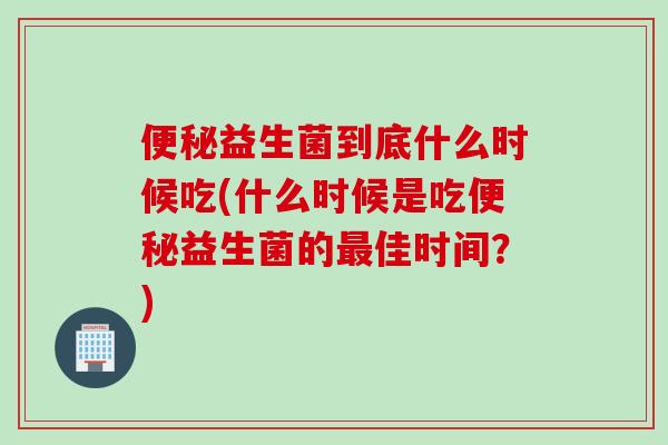 益生菌到底什么时候吃(什么时候是吃益生菌的佳时间？)