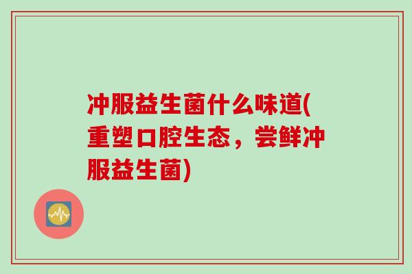 冲服益生菌什么味道(重塑口腔生态,尝鲜冲服益生菌) 冲服益生菌什么味道(重塑口腔生态,尝鲜冲服益生菌)