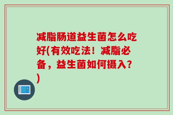 减脂肠道益生菌怎么吃好(有效吃法！减脂必备，益生菌如何摄入？)
