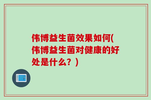 伟博益生菌效果如何(伟博益生菌对健康的好处是什么？)