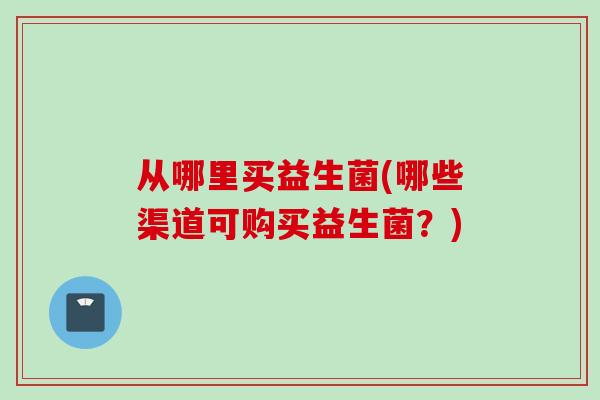 从哪里买益生菌(哪些渠道可购买益生菌?) 从哪里买益生菌(哪些渠道可购买益生菌?)
