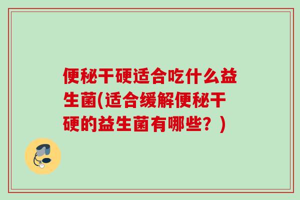 干硬适合吃什么益生菌(适合缓解干硬的益生菌有哪些?) 干硬适合吃什么益生菌(适合缓解干硬的益生菌有哪些?)